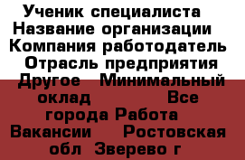 Ученик специалиста › Название организации ­ Компания-работодатель › Отрасль предприятия ­ Другое › Минимальный оклад ­ 50 000 - Все города Работа » Вакансии   . Ростовская обл.,Зверево г.